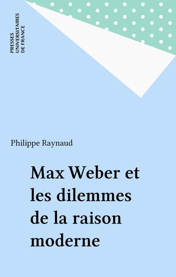 Max Weber et les dilemmes de la raison moderne - Philippe Raynaud