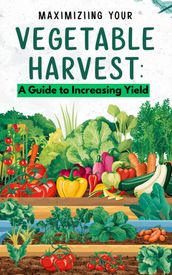 Maximizing Your Vegetable Harvest : A Guide to Increasing Yield