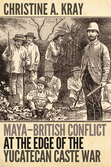 Maya-British Conflict at the Edge of the Yucatecan Caste War - Christine A. Kray