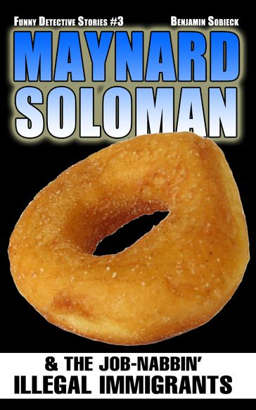 Maynard Soloman & The Job-Nabbin' Illegal Immigrants (Funny Detective Stories #3) - Benjamin Sobieck