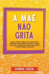 A Mãe não Grita: Manual prático sobre como ser escutado e prevenir a birra Esquecer a raiva e o stress. Aplicação da Disciplina Positiva para Educar e Criar Crianças Confiantes