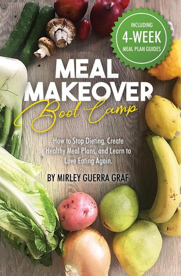 Meal Makeover Boot Camp: How to Stop Dieting, Create Healthy Meal Plans, and Learn to Love Eating Again - Mirley Graf