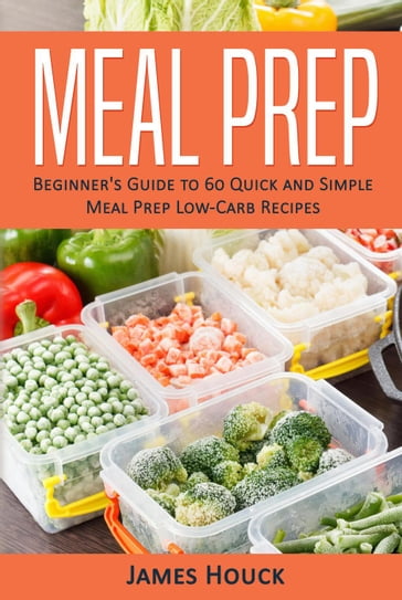 Meal Prep: Beginner's Guide to Quick and Simple Low-Carb Meal Prep Recipes - James Houck