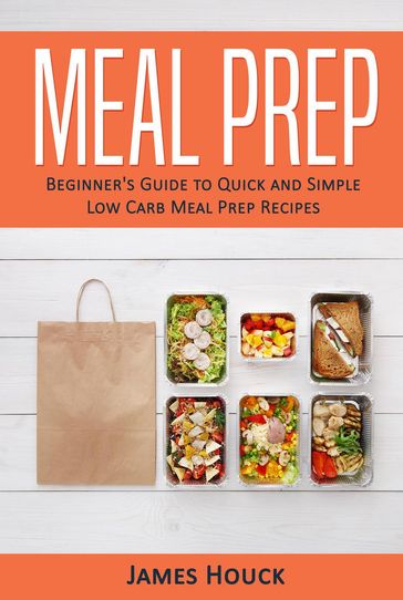 Meal Prep: Beginner's Guide to Quick and Simple Low-Carb Meal Prep Recipes - James Houck