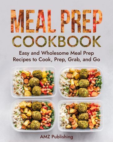 Meal Prep Cookbook: Easy and Wholesome Meal Prep Recipes to Cook, Prep, Grab, and Go - AMZ Publishing