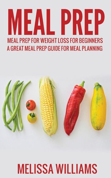 Meal Prep: Meal Prep for Weight Loss for Beginners: A Great Meal Prep Guide for Meal Planning - Melissa Williams