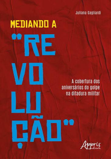 Mediando a "Revolução": A Cobertura dos Aniversários do Golpe na Ditadura Militar - Juliana Gagliardi