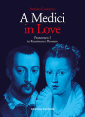 A Medici in love. Francesco I In renaissance Florence