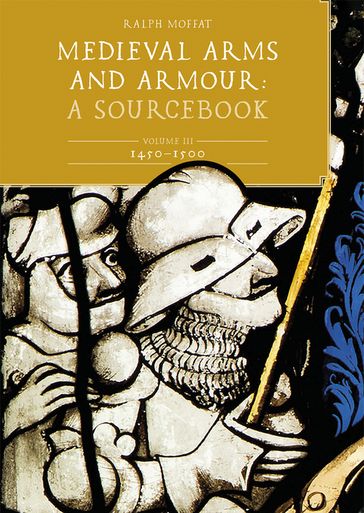 Medieval Arms and Armour: A Sourcebook. Volume III: 1450-1500 - Ralph Moffat