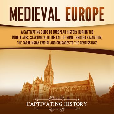 Medieval Europe: A Captivating Guide to European History during the Middle Ages, Starting with the Fall of Rome through Byzantium, the Carolingian Empire and Crusades to the Renaissance - Captivating History