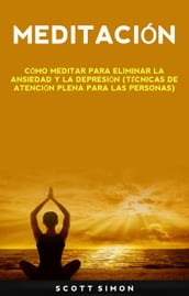 Meditación: Cómo Meditar Para Eliminar La Ansiedad Y La Depresión (Técnicas De Atención Plena Para Las Personas)