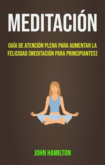 Meditación: Guía De Atención Plena Para Aumentar La Felicidad (Meditación Para Principiantes) - John Hamilton