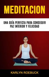 Meditación: Una Guía Perfecta Para Conseguir Paz Interior Y Felicidad