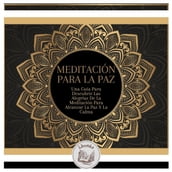 Meditación Para La Paz: Una Guía Para Descubrir Las Alegrías De La Meditación Para Alcanzar La Paz Y La Calma
