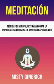 Meditación: Técnicas De Mindfulness Para Lograr La Espiritualidad (Elimina La Ansiedad Rápidamente)