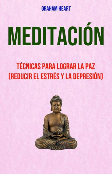 Meditación: Técnicas Para Lograr La Paz (Reducir El Estrés Y La Depresión) - Graham Heart