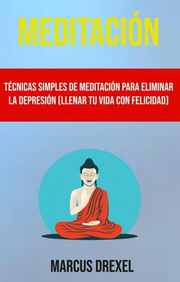 Meditación: Técnicas Simples De Meditación Para Eliminar La Depresión (Llenar Tu Vida Con Felicidad) - Marcus Drexel