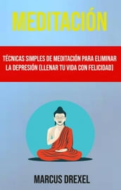 Meditación: Técnicas Simples De Meditación Para Eliminar La Depresión (Llenar Tu Vida Con Felicidad)