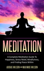 Meditation - A Complete Meditation Guide To Happiness, Stress Relief, Mindfulness, And Finding Peace Within