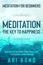 Meditation For Beginners; MEDITATION THE KEY TO HAPPINESS - 100 Meditations for Healing, Success, and Peace