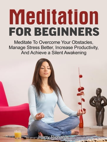 Meditation For Beginners: Meditate To Overcome Your Obstacles, Manage Stress Better, Increase Productivity, And Achieve a Silent Awakening - Harry Richards