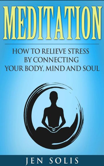 Meditation: How to Relieve Stress by Connecting Your Body, Mind and Soul - Jen Solis