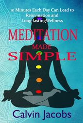 Meditation Made Simple : 10 Minutes Each Day Can Lead to Rejuvenation and Long-lasting Wellness