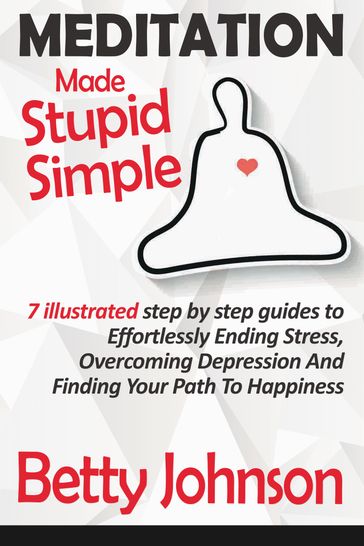 Meditation Made Stupid Simple: 7 Illustrated Step by Step Guide to Effortlessly Ending Stress, Overcoming Depression and Finding Your Path to Happiness - betty johnson