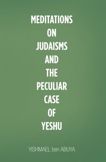 Meditations on Judaisms and the Peculiar Case of Yeshu - YISHMAEL ben ABUYA