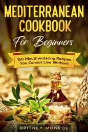 Mediterranean Cookbook For Beginners: 150 Mouthwatering Recipes You Cannot Live Without