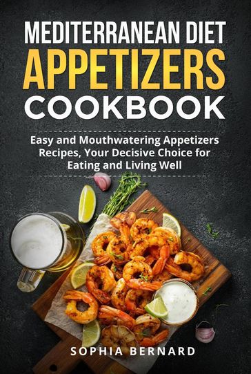 Mediterranean Diet Appetizers Cookbook: Easy and Mouthwatering Appetizers Recipes, Your Decisive Choice for Eating and Living Well - Sophia Bernard