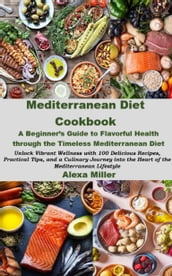 Mediterranean Diet Cookbook: A Beginner s Guide to Flavorful Health through the Timeless Mediterranean Diet