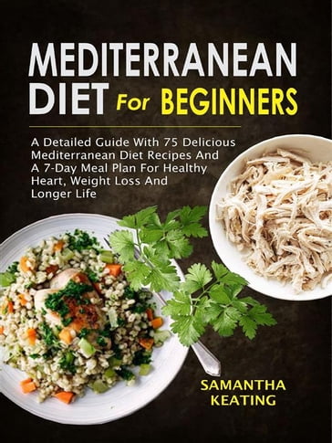 Mediterranean Diet For Beginners: A Detailed Guide With 75 Delicious Mediterranean Diet Recipes And A 7-Day Meal Plan For Healthy Heart, Weight Loss And Longer Life - Samantha Keating