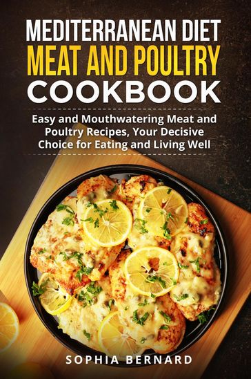 Mediterranean Diet Meat and Poultry Cookbook: Easy and Mouthwatering Meat and Poultry Recipes, Your Decisive Choice for Eating and Living Well - Sophia Bernard