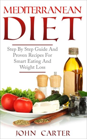 Mediterranean Diet: Step By Step Guide And Proven Recipes For Smart Eating And Weight Loss - John Carter