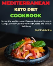 Mediterranean Keto Diet Cookbook : Savour the Mediterranean Flavours, Embrace Ketogenic Living A Culinary Journey for Health, Taste, and Vibrant Well-Being