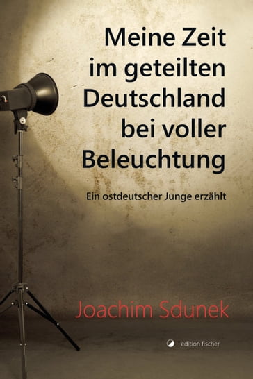 Meine Zeit im geteilten Deutschland bei voller Beleuchtung - Joachim Sdunek
