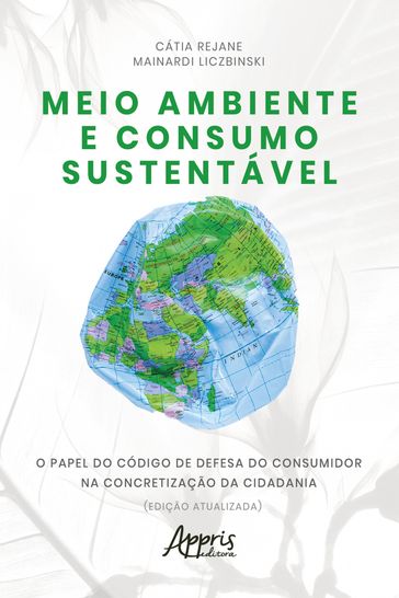 Meio Ambiente e Consumo Sustentável: O Papel do Código de Defesa do Consumidor na Concretização da Cidadania (Edição Atualizada) - Cátia Rejane Mainardi Liczbinski