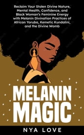 Melanin Magic: Reclaim Your Stolen Divine Nature, Mental Health, Confidence, and Black Womans Feminine Energy with Melanin Divination Practices of African Yoruba, Kemetic Kundalini and the Divine Womb