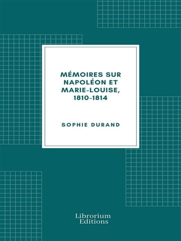 Mémoires sur Napoléon et Marie-Louise, 1810-1814 - Sophie Durand