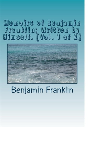 Memoirs of Benjamin Franklin; Written by Himself. [Vol. 1 of 2] - Benjamin Franklin