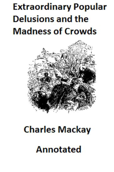 Memoirs of Extraordinary Popular Delusions and the Madness of Crowds (Illustrated and Annotated) - Charles MacKay