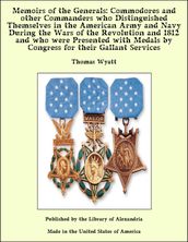 Memoirs of the Generals: Commodores and other Commanders who Distinguished Themselves in the American Army and Navy During the Wars of the Revolution and 1812 and who were Presented with Medals by Congress for their Gallant Services