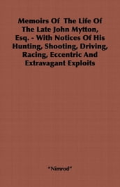 Memoirs of the Life of the Late John Mytton, Esq. - With Notices of His Hunting, Shooting, Driving, Racing, Eccentric and Extravagant Exploits
