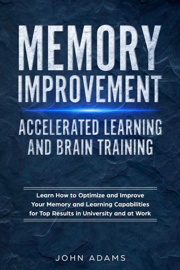 Memory Improvement, Accelerated Learning and Brain Training: Learn How to Optimize and Improve Your Memory and Learning Capabilities for Top Results in University and at Work - John Adams