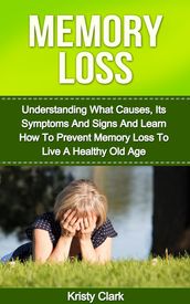 Memory Loss: Understanding What Causes, Its Symptoms And Signs And Learn How To Prevent Memory Loss To Live A Healthy Old Age.