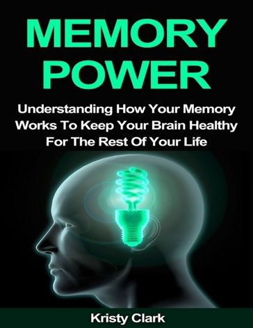 Memory Power - Understanding How Your Memory Works to Keep Your Brain Healthy for the Rest of Your Life - Kristy Clark