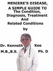 Meniere s Disease, A Simple Guide To The Condition, Diagnosis, Treatment And Related Conditions