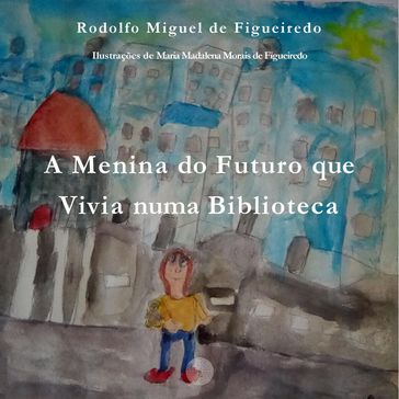 A Menina do Futuro que Vivia numa Biblioteca - Rodolfo Miguel de Figueiredo - Maria Madalena Morais de Figueiredo