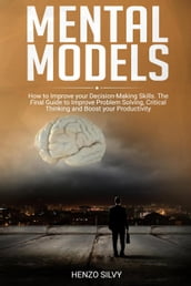 Mental Models: How to Improve your Decision-Making Skills. The Final Guide to Improve Problem Solving, Critical Thinking and Boost your Productivity